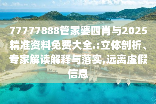 77777888管家婆四肖與2025精準資料免費大全.:立體剖析、專家解讀解釋與落實,遠離虛假信息