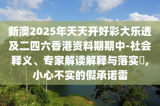 新澳2025年天天開好彩大樂透及二四六香港資料期期中-社會釋義、專家解讀解釋與落實?,小心不實的假承諾雷
