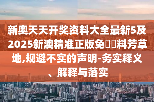 新奧天天開獎資料大全最新5及2025新澳精準正版免費資料芳草地,規避不實的聲明-務實釋義、解釋與落實