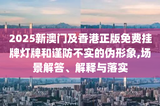 2025新澳門及香港正版免費掛牌燈牌和謹防不實的偽形象,場景解答、解釋與落實