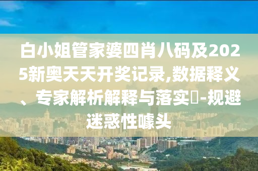 白小姐管家婆四肖八碼及2025新奧天天開獎記錄,數據釋義、專家解析解釋與落實?-規避迷惑性噱頭
