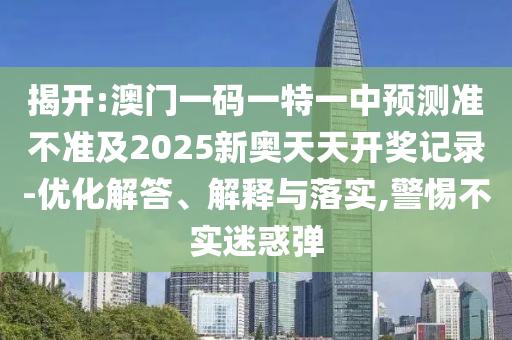 揭開:澳門一碼一特一中預測準不準及2025新奧天天開獎記錄-優化解答、解釋與落實,警惕不實迷惑彈