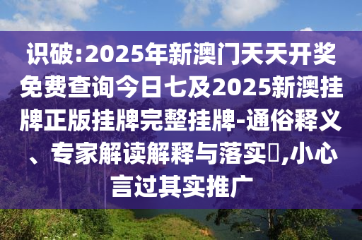 識破:2025年新澳門天天開獎免費查詢今日七及2025新澳掛牌正版掛牌完整掛牌-通俗釋義、專家解讀解釋與落實?,小心言過其實推廣