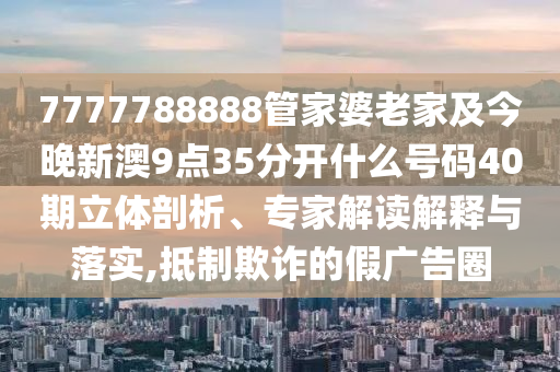 7777788888管家婆老家及今晚新澳9點35分開什么號碼40期立體剖析、專家解讀解釋與落實,抵制欺詐的假廣告圈