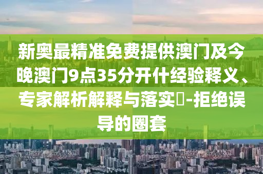 新奧最精準免費提供澳門及今晚澳門9點35分開什經驗釋義、專家解析解釋與落實?-拒絕誤導的圈套