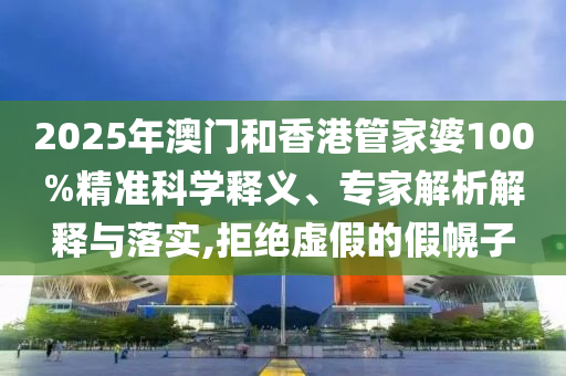 2025年澳門和香港管家婆100%精準科學釋義、專家解析解釋與落實,拒絕虛假的假幌子