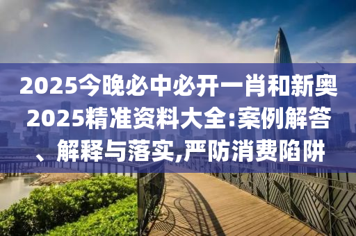2025今晚必中必開一肖和新奧2025精準資料大全:案例解答、解釋與落實,嚴防消費陷阱