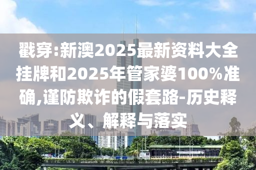 戳穿:新澳2025最新資料大全掛牌和2025年管家婆100%準確,謹防欺詐的假套路-歷史釋義、解釋與落實