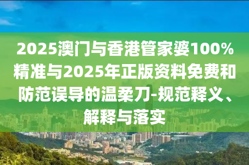 2025澳門與香港管家婆100%精準與2025年正版資料免費和防范誤導的溫柔刀-規范釋義、解釋與落實