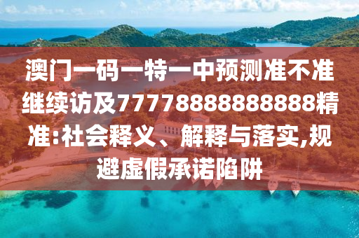 澳門一碼一特一中預(yù)測(cè)準(zhǔn)不準(zhǔn)繼續(xù)訪及77778888888888精準(zhǔn):社會(huì)釋義、解釋與落實(shí),規(guī)避虛假承諾陷阱