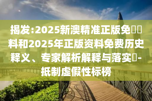 揭發:2025新澳精準正版免費資料和2025年正版資料免費歷史釋義、專家解析解釋與落實?-抵制虛假性標榜