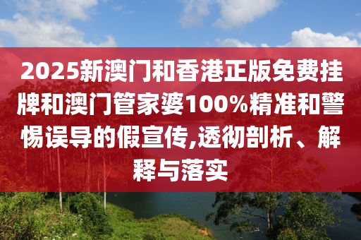 2025新澳門和香港正版免費掛牌和澳門管家婆100%精準和警惕誤導的假宣傳,透徹剖析、解釋與落實