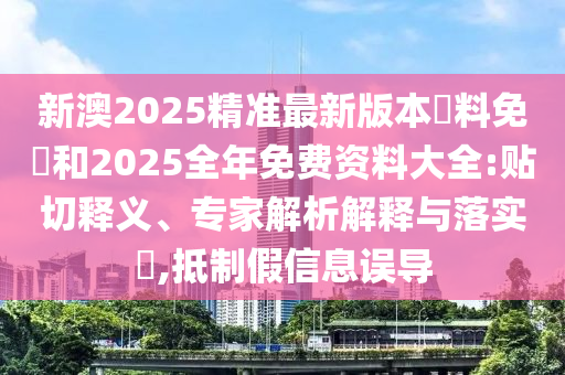 新澳2025精準最新版本資料免費和2025全年免費資料大全:貼切釋義、專家解析解釋與落實?,抵制假信息誤導
