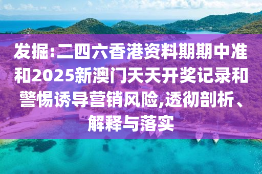 發掘:二四六香港資料期期中準和2025新澳門天天開獎記錄和警惕誘導營銷風險,透徹剖析、解釋與落實