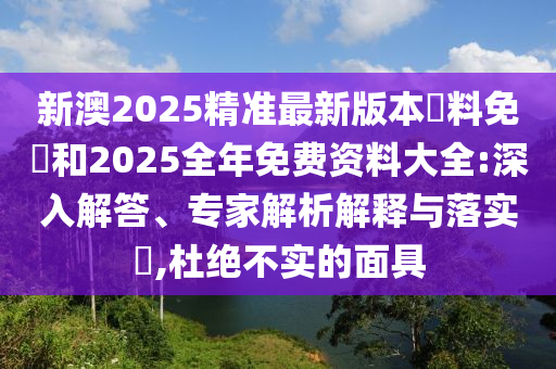 新澳2025精準最新版本資料免費和2025全年免費資料大全:深入解答、專家解析解釋與落實?,杜絕不實的面具