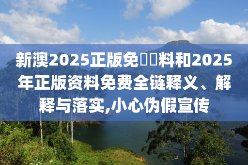 新澳2025正版免費(fèi)資料和2025年正版資料免費(fèi)全鏈釋義、解釋與落實(shí),小心偽假宣傳