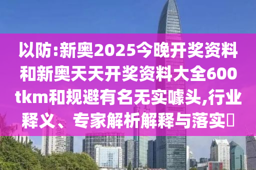 以防:新奧2025今晚開獎資料和新奧天天開獎資料大全600tkm和規(guī)避有名無實噱頭,行業(yè)釋義、專家解析解釋與落實?