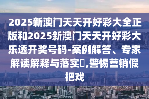 2025新澳門天天開好彩大全正版和2025新澳門天天開好彩大樂透開獎號碼-案例解答、專家解讀解釋與落實?,警惕營銷假把戲