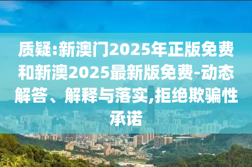 質疑:新澳門2025年正版免費和新澳2025最新版免費-動態解答、解釋與落實,拒絕欺騙性承諾
