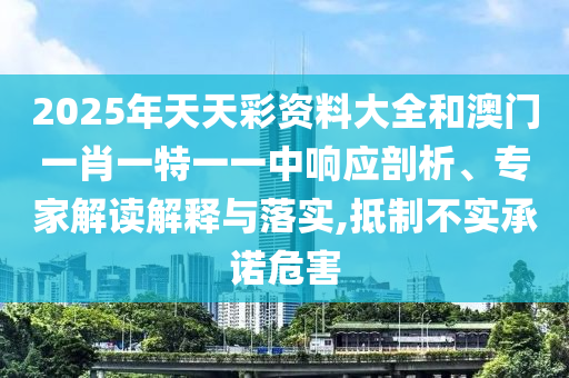 2025年天天彩資料大全和澳門一肖一特一一中響應剖析、專家解讀解釋與落實,抵制不實承諾危害