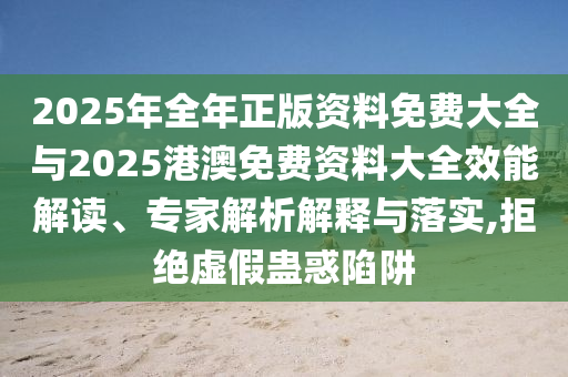 2025年全年正版資料免費(fèi)大全與2025港澳免費(fèi)資料大全效能解讀、專家解析解釋與落實(shí),拒絕虛假蠱惑陷阱