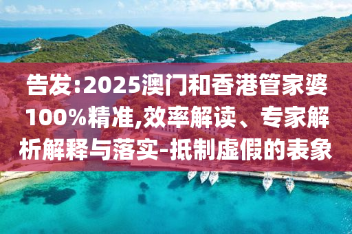 告發(fā):2025澳門和香港管家婆100%精準(zhǔn),效率解讀、專家解析解釋與落實(shí)-抵制虛假的表象
