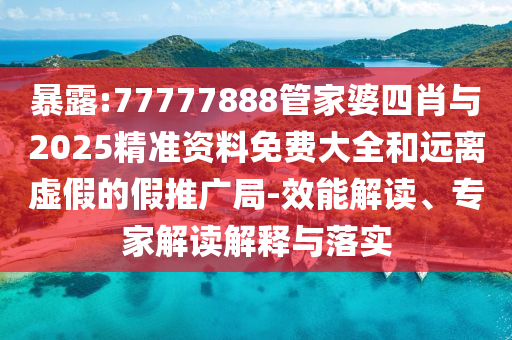 暴露:77777888管家婆四肖與2025精準(zhǔn)資料免費(fèi)大全和遠(yuǎn)離虛假的假推廣局-效能解讀、專家解讀解釋與落實(shí)
