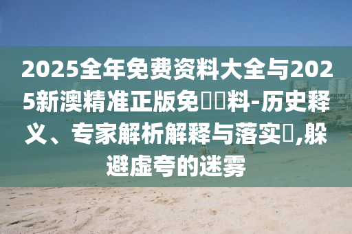 2025全年免費資料大全與2025新澳精準正版免費資料-歷史釋義、專家解析解釋與落實?,躲避虛夸的迷霧