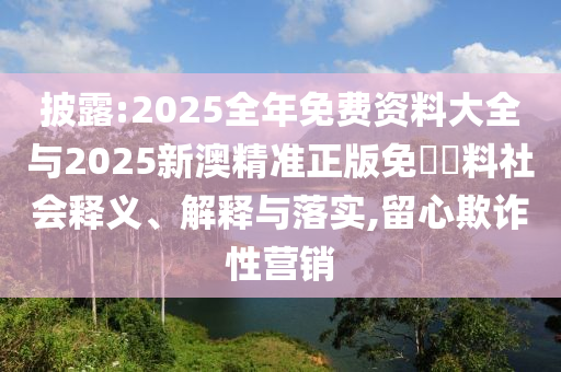 披露:2025全年免費資料大全與2025新澳精準正版免費資料社會釋義、解釋與落實,留心欺詐性營銷