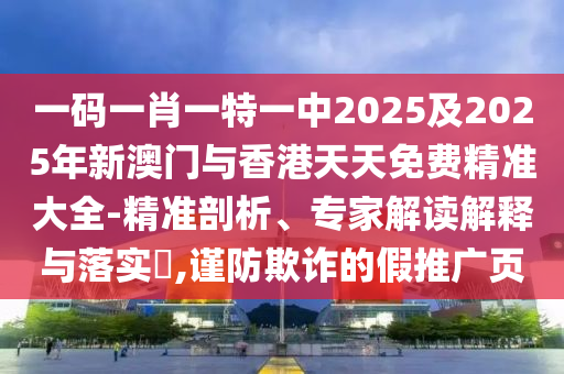 一碼一肖一特一中2025及2025年新澳門與香港天天免費精準大全-精準剖析、專家解讀解釋與落實?,謹防欺詐的假推廣頁