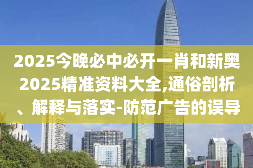 2025今晚必中必開一肖和新奧2025精準資料大全,通俗剖析、解釋與落實-防范廣告的誤導