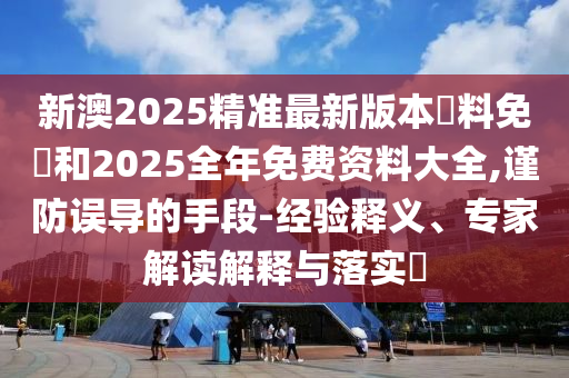 新澳2025精準最新版本資料免費和2025全年免費資料大全,謹防誤導的手段-經驗釋義、專家解讀解釋與落實?