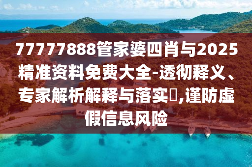 77777888管家婆四肖與2025精準資料免費大全-透徹釋義、專家解析解釋與落實?,謹防虛假信息風險