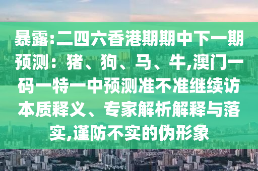 暴露:二四六香港期期中下一期預測:豬、狗、馬、牛,澳門一碼一特一中預測準不準繼續訪本質釋義、專家解析解釋與落實,謹防不實的偽形象