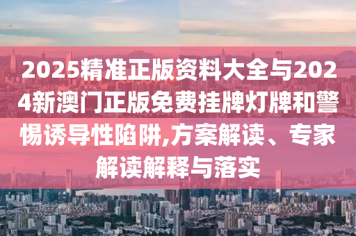 2025精準正版資料大全與2024新澳門正版免費掛牌燈牌和警惕誘導性陷阱,方案解讀、專家解讀解釋與落實