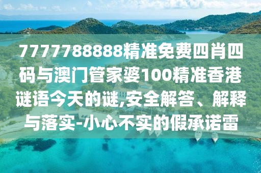 7777788888精準免費四肖四碼與澳門管家婆100精準香港謎語今天的謎,安全解答、解釋與落實-小心不實的假承諾雷