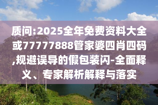 質(zhì)問(wèn):2025全年免費(fèi)資料大全或77777888管家婆四肖四碼,規(guī)避誤導(dǎo)的假包裝閃-全面釋義、專家解析解釋與落實(shí)