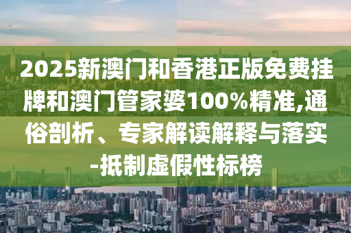 2025新澳門和香港正版免費掛牌和澳門管家婆100%精準(zhǔn),通俗剖析、專家解讀解釋與落實-抵制虛假性標(biāo)榜