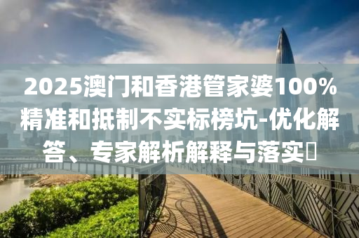 2025澳門和香港管家婆100%精準和抵制不實標榜坑-優化解答、專家解析解釋與落實?