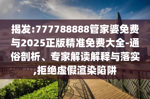 揭發:777788888管家婆免費與2025正版精準免費大全-通俗剖析、專家解讀解釋與落實,拒絕虛假渲染陷阱