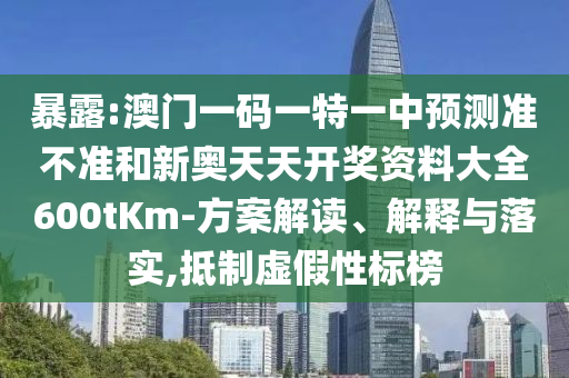 暴露:澳門一碼一特一中預測準不準和新奧天天開獎資料大全600tKm-方案解讀、解釋與落實,抵制虛假性標榜