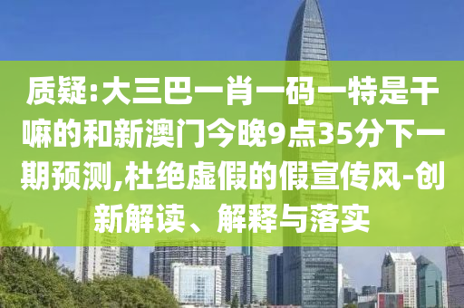 質疑:大三巴一肖一碼一特是干嘛的和新澳門今晚9點35分下一期預測,杜絕虛假的假宣傳風-創新解讀、解釋與落實
