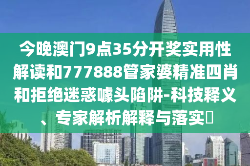 今晚澳門9點35分開獎實用性解讀和777888管家婆精準四肖和拒絕迷惑噱頭陷阱-科技釋義、專家解析解釋與落實?