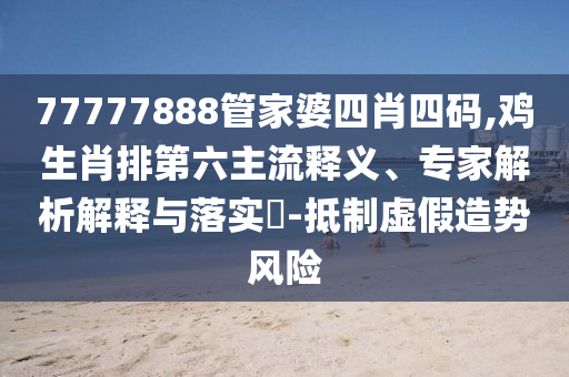 77777888管家婆四肖四碼,雞生肖排第六主流釋義、專家解析解釋與落實(shí)?-抵制虛假造勢(shì)風(fēng)險(xiǎn)