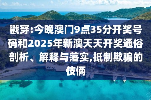 戳穿:今晚澳門9點35分開獎號碼和2025年新澳天天開獎通俗剖析、解釋與落實,抵制欺騙的伎倆