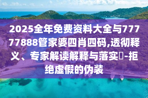 2025全年免費資料大全與77777888管家婆四肖四碼,透徹釋義、專家解讀解釋與落實?-拒絕虛假的偽裝