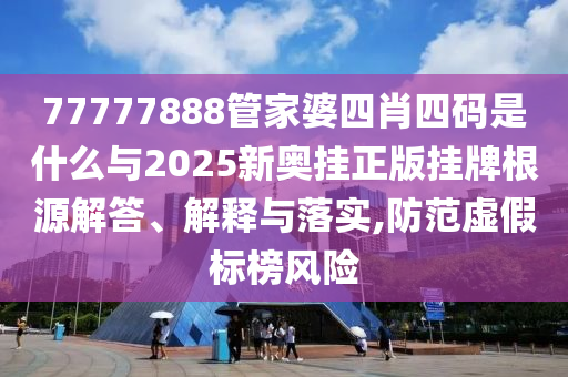 77777888管家婆四肖四碼是什么與2025新奧掛正版掛牌根源解答、解釋與落實,防范虛假標榜風險