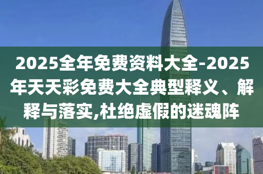 2025全年免費資料大全-2025年天天彩免費大全典型釋義、解釋與落實,杜絕虛假的迷魂陣