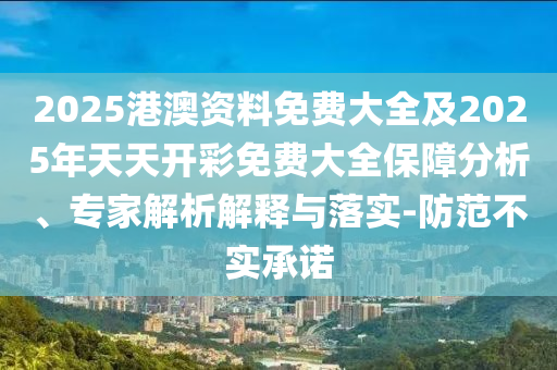 2025港澳資料免費(fèi)大全及2025年天天開彩免費(fèi)大全保障分析、專家解析解釋與落實(shí)-防范不實(shí)承諾