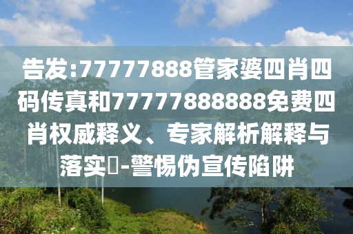 告發:77777888管家婆四肖四碼傳真和77777888888免費四肖權威釋義、專家解析解釋與落實?-警惕偽宣傳陷阱